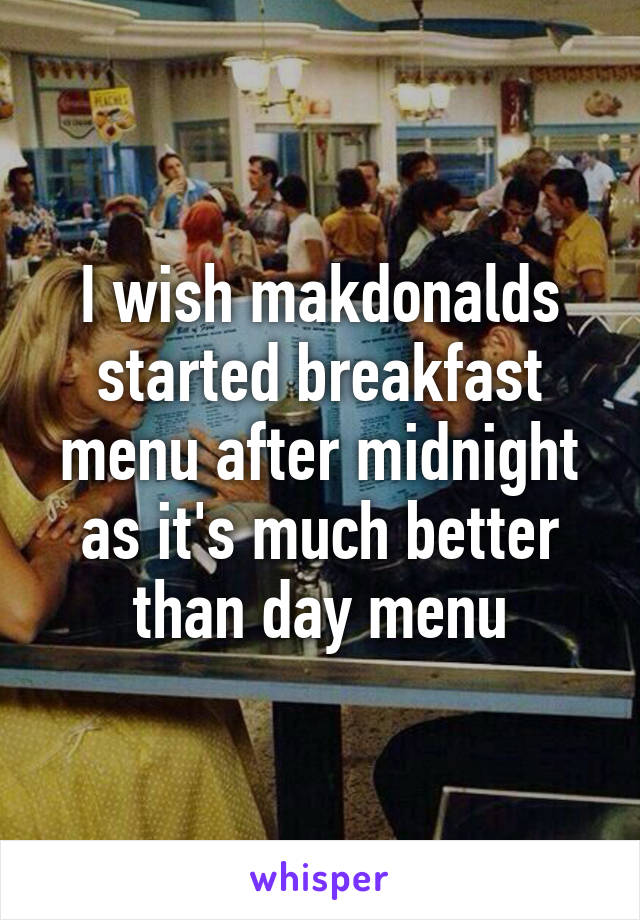 I wish makdonalds started breakfast menu after midnight as it's much better than day menu