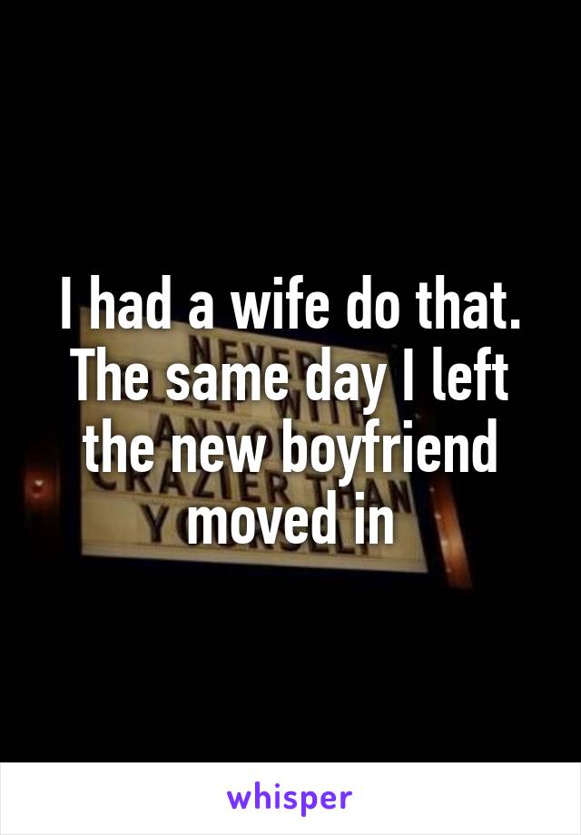 I had a wife do that. The same day I left the new boyfriend moved in