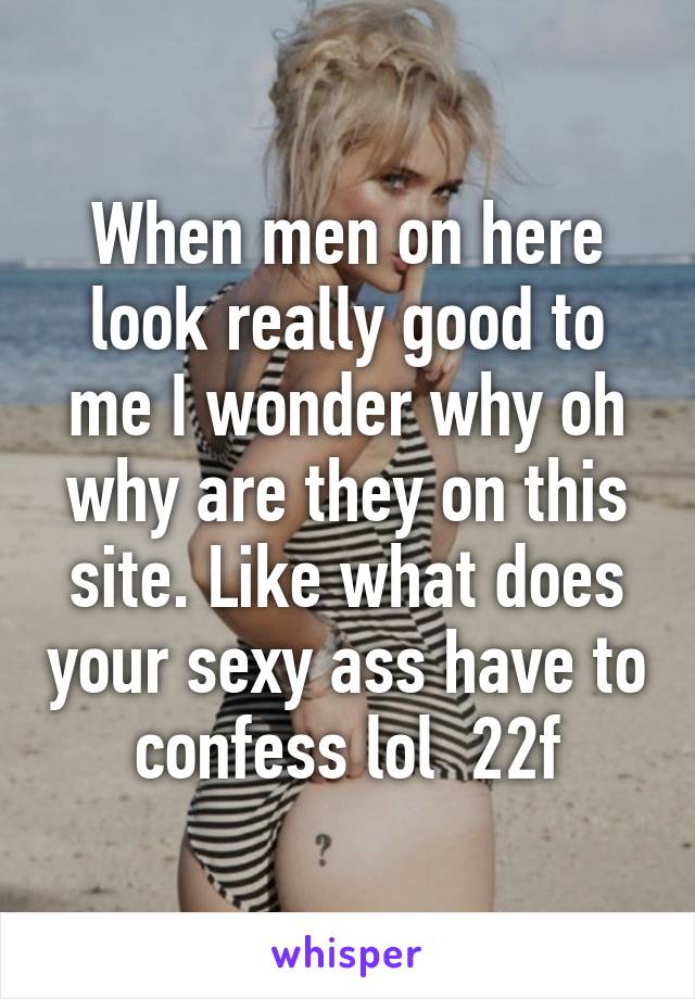 When men on here look really good to me I wonder why oh why are they on this site. Like what does your sexy ass have to confess lol  22f