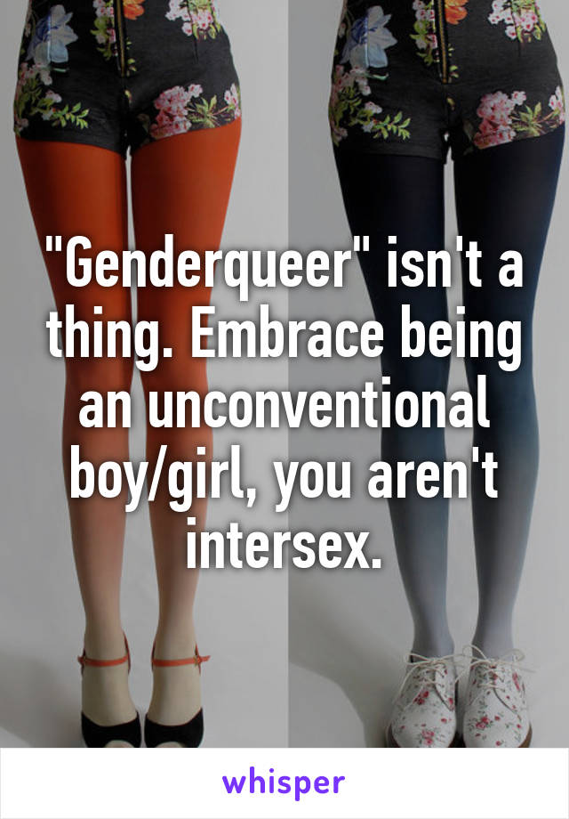 "Genderqueer" isn't a thing. Embrace being an unconventional boy/girl, you aren't intersex.