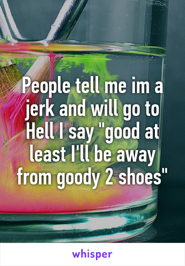People tell me im a jerk and will go to Hell I say "good at least I'll be away from goody 2 shoes"