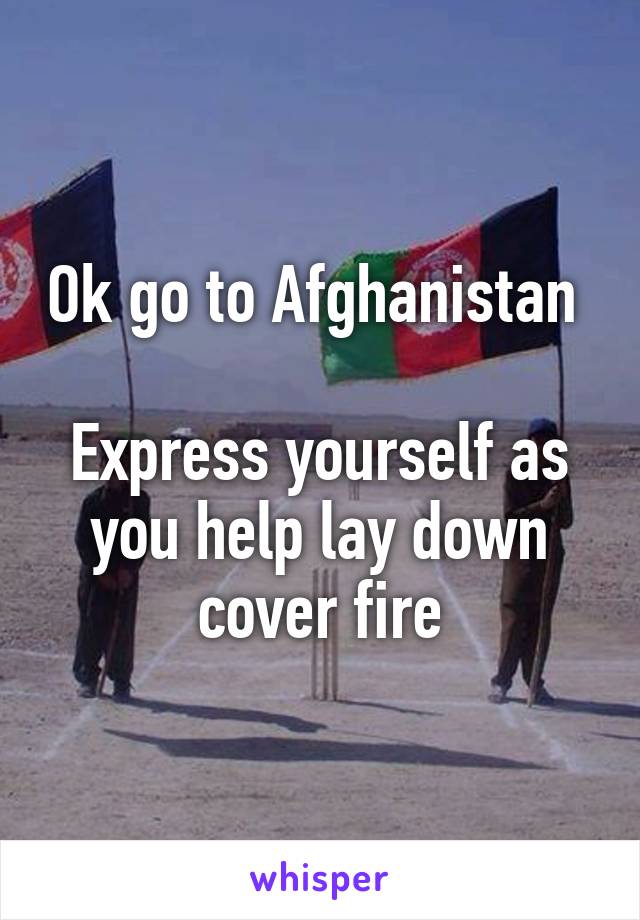 Ok go to Afghanistan 

Express yourself as you help lay down cover fire