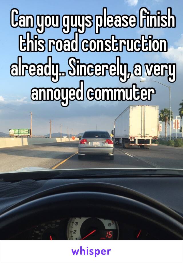 Can you guys please finish this road construction already.. Sincerely, a very annoyed commuter 