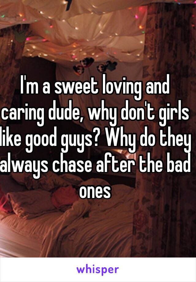I'm a sweet loving and caring dude, why don't girls like good guys? Why do they always chase after the bad ones 