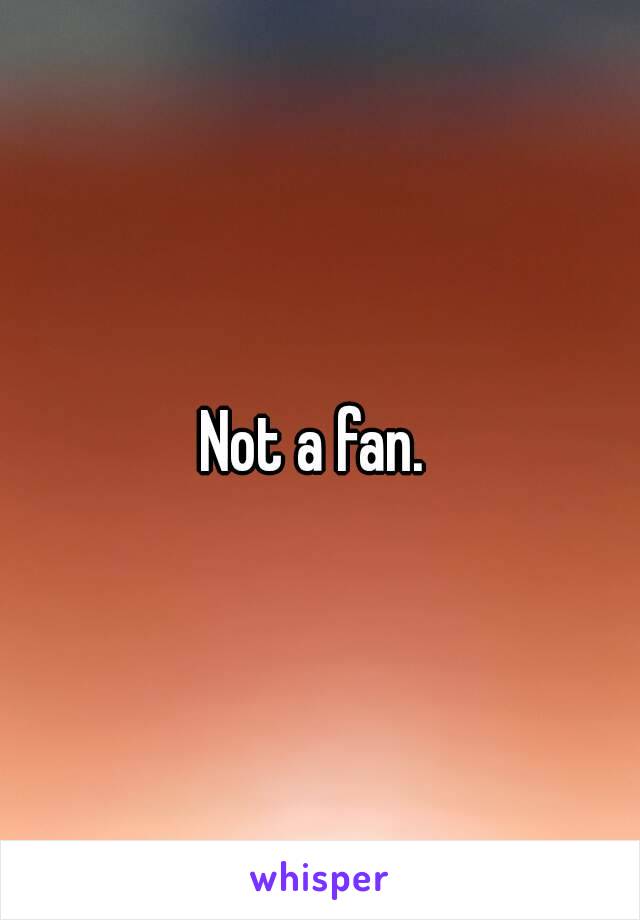 Not a fan. 