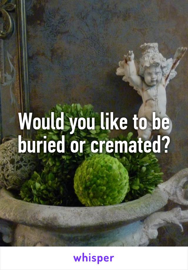 Would you like to be buried or cremated?