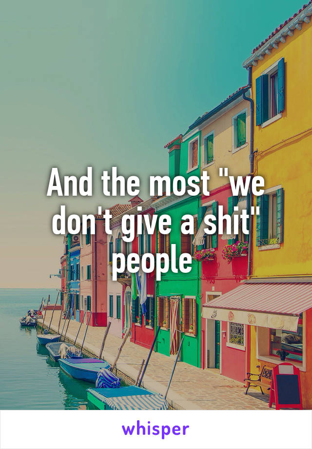 And the most "we don't give a shit" people 
