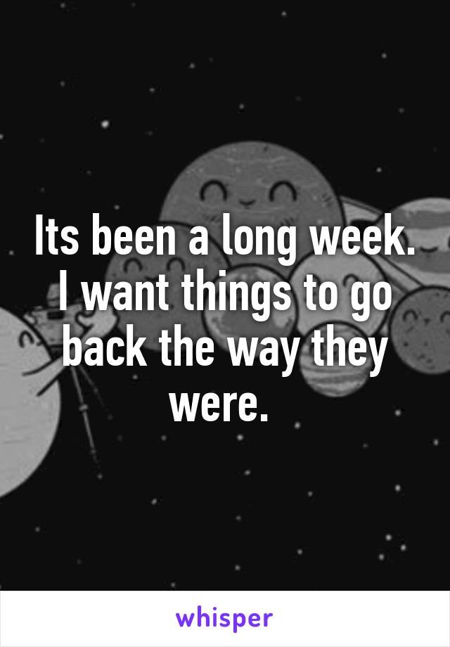 Its been a long week. I want things to go back the way they were. 