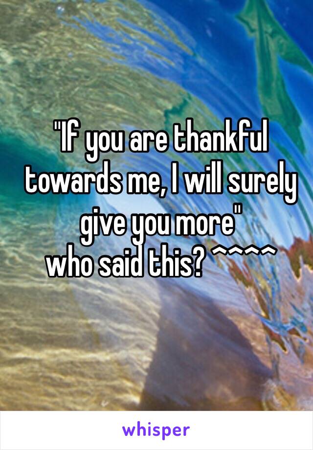 "If you are thankful towards me, I will surely give you more" 
who said this? ^^^^