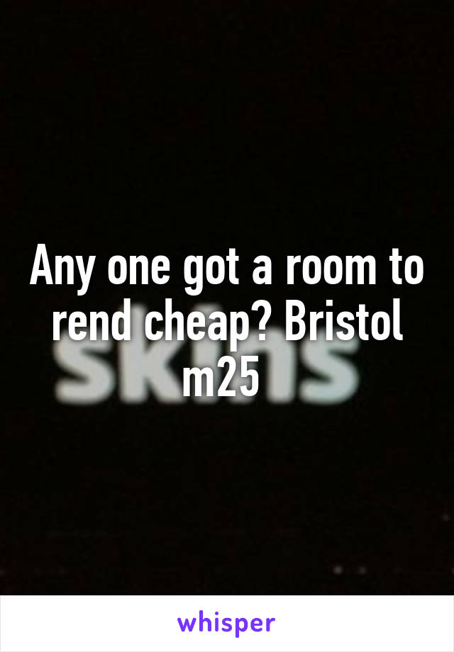 Any one got a room to rend cheap? Bristol m25 