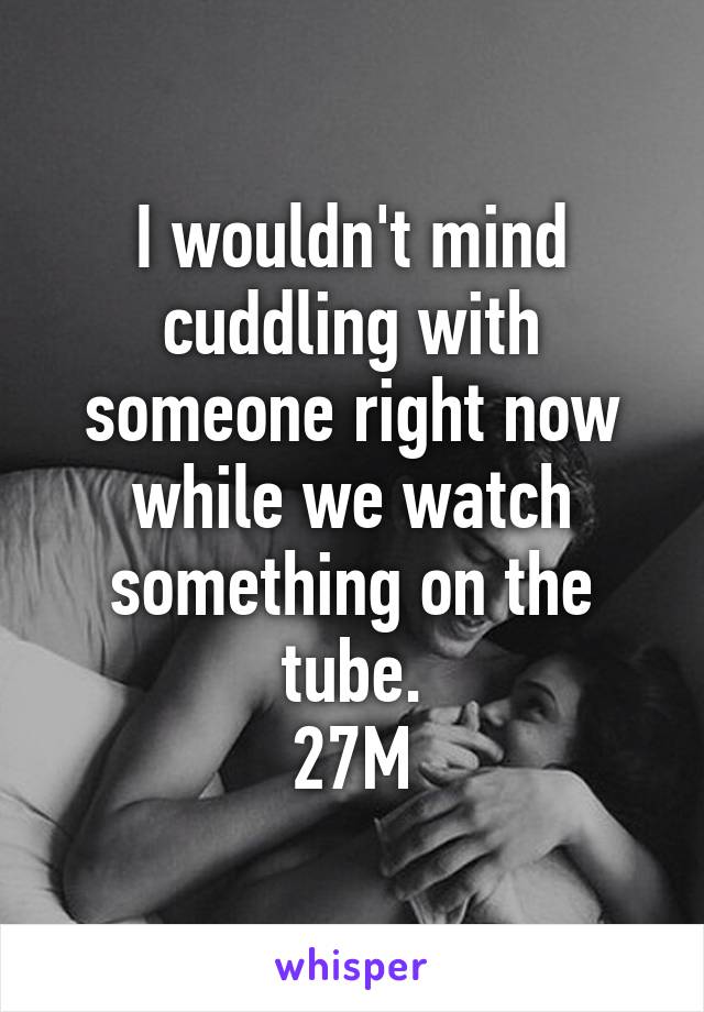 I wouldn't mind cuddling with someone right now while we watch something on the tube.
27M