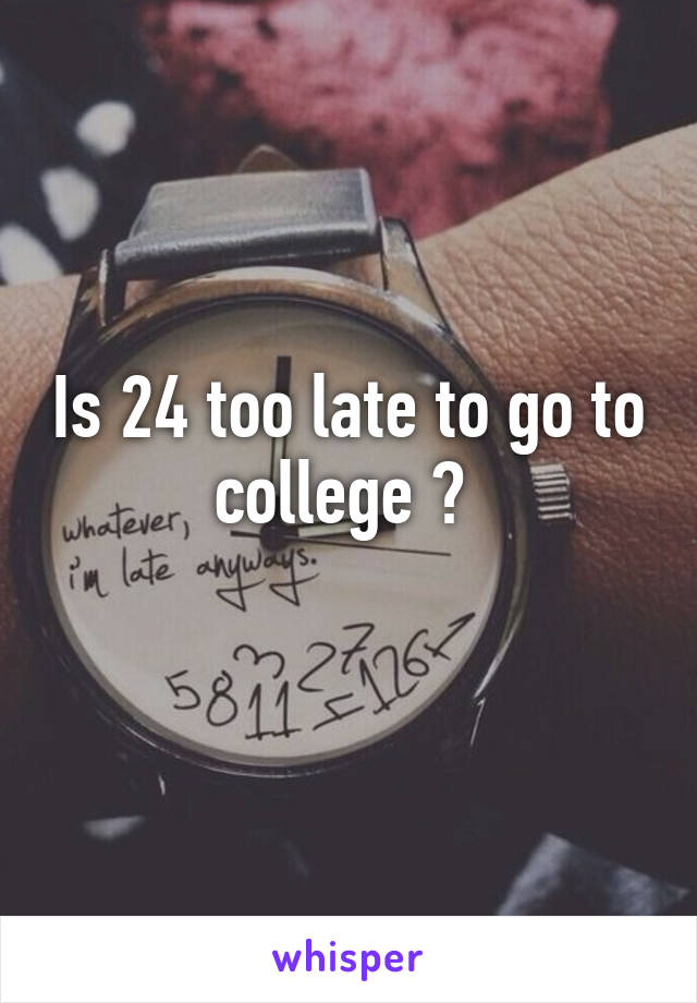 Is 24 too late to go to college ? 

