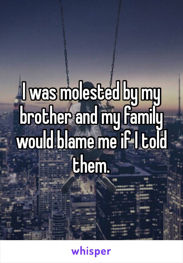 I was molested by my brother and my family would blame me if I told them. 