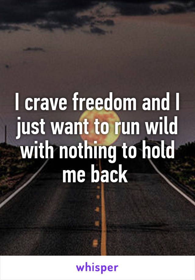 I crave freedom and I just want to run wild with nothing to hold me back 