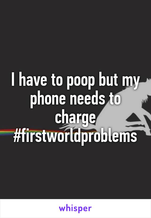 I have to poop but my phone needs to charge #firstworldproblems