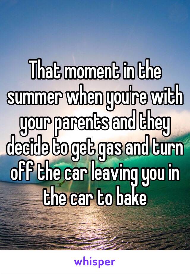 That moment in the summer when you're with your parents and they decide to get gas and turn off the car leaving you in the car to bake 