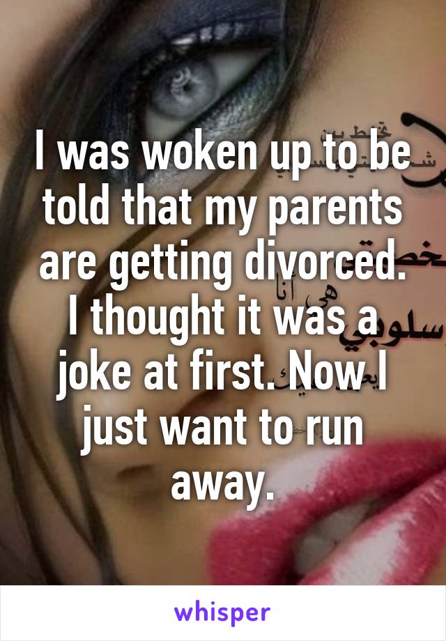 I was woken up to be told that my parents are getting divorced. I thought it was a joke at first. Now I just want to run away.