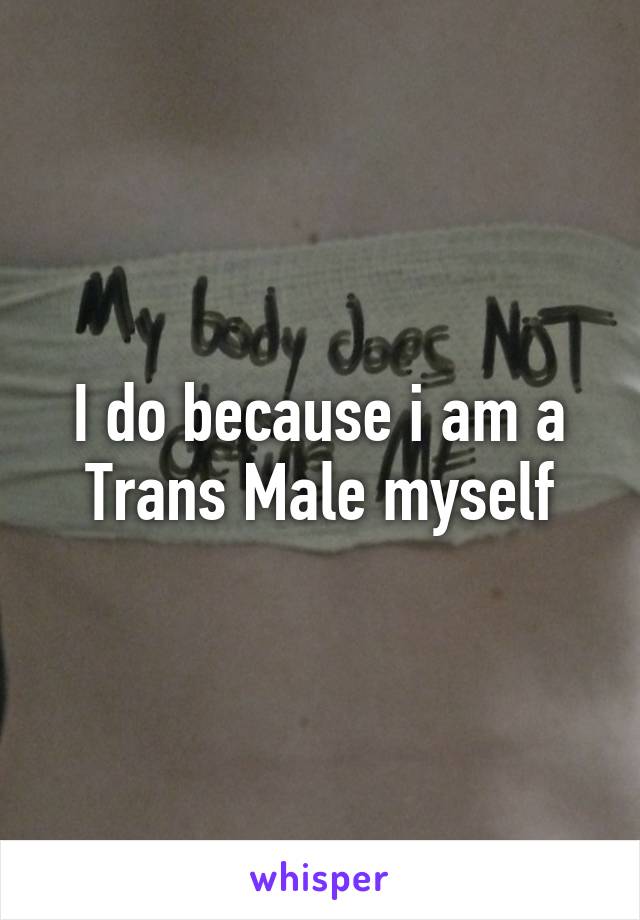 I do because i am a Trans Male myself