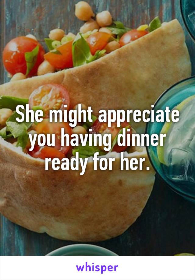 She might appreciate you having dinner ready for her.