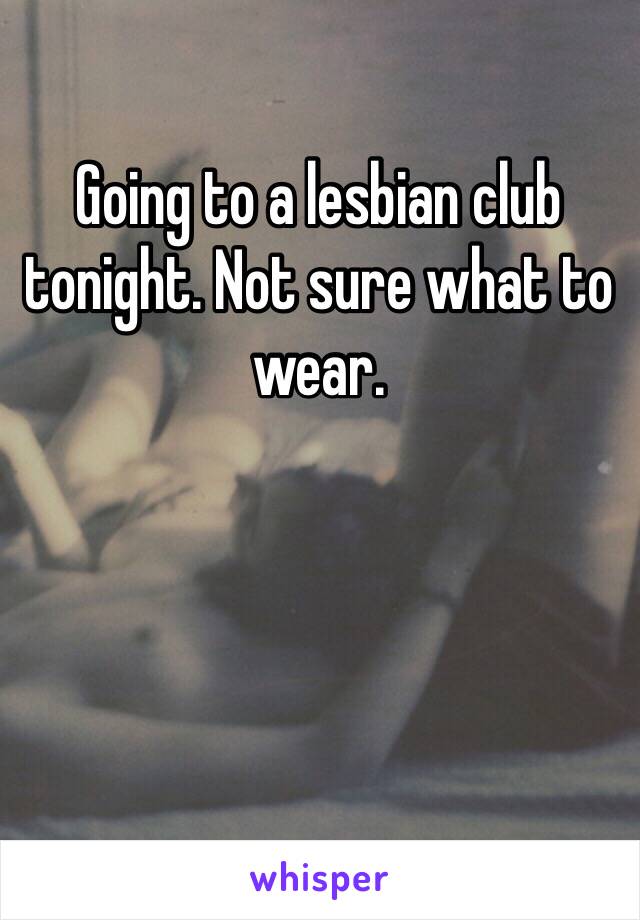 Going to a lesbian club tonight. Not sure what to wear. 
