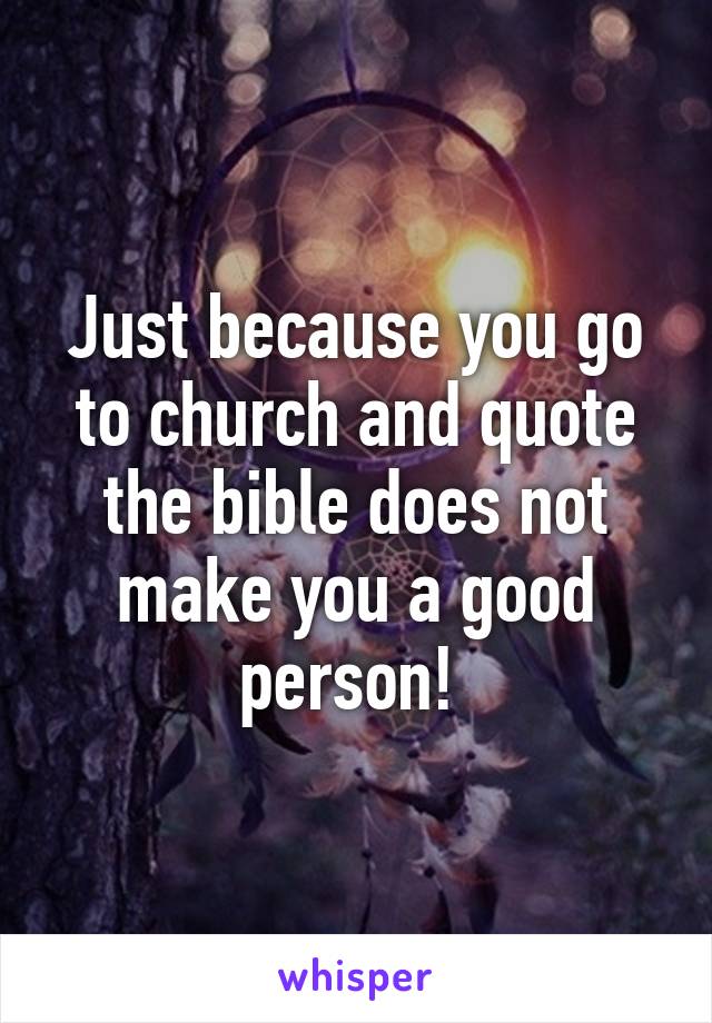 Just because you go to church and quote the bible does not make you a good person! 