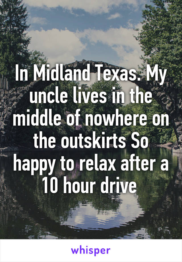 In Midland Texas. My uncle lives in the middle of nowhere on the outskirts So happy to relax after a 10 hour drive 