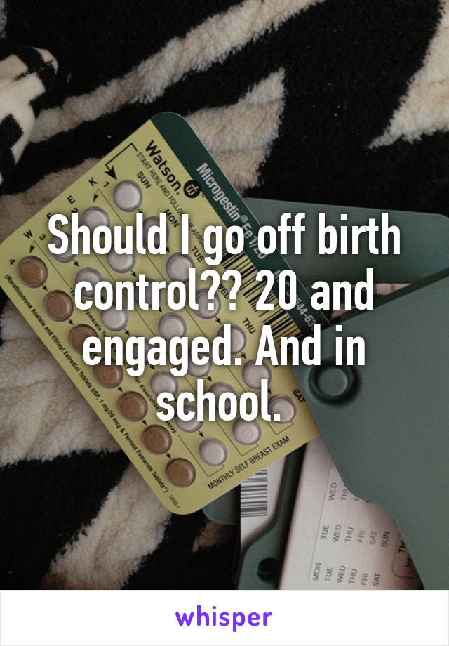 Should I go off birth control?? 20 and engaged. And in school. 