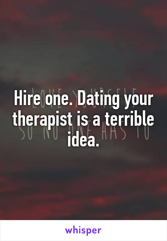 Hire one. Dating your therapist is a terrible idea.