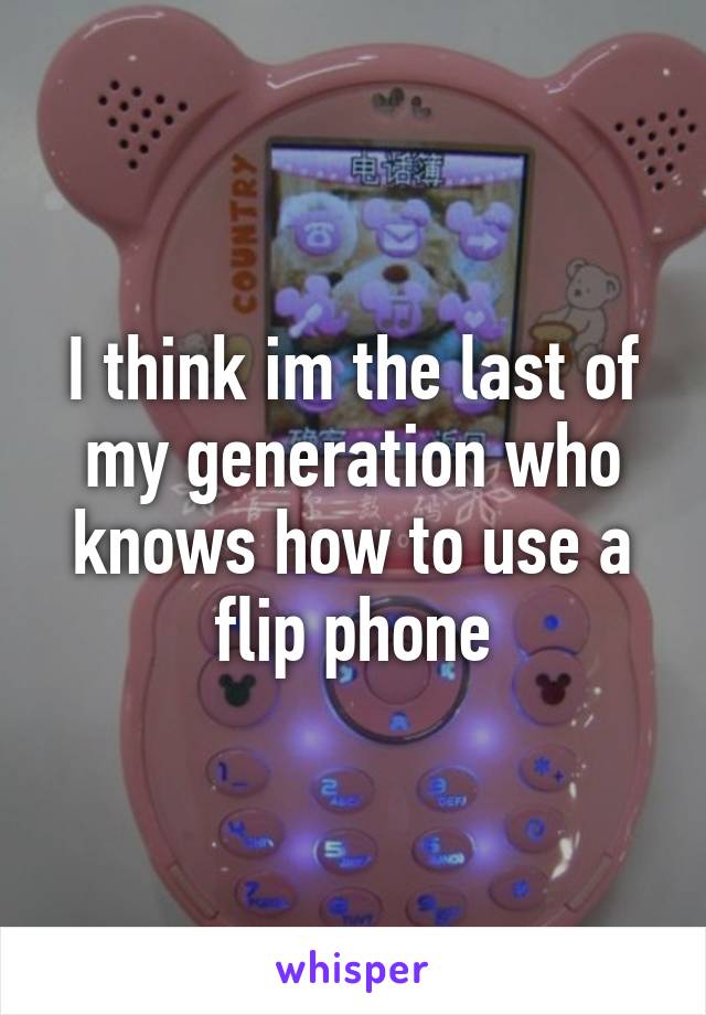 I think im the last of my generation who knows how to use a flip phone