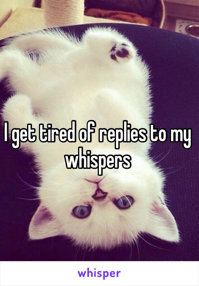 I get tired of replies to my whispers