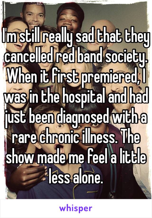 I'm still really sad that they cancelled red band society. When it first premiered, I was in the hospital and had just been diagnosed with a rare chronic illness. The show made me feel a little less alone.