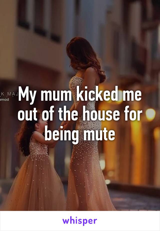 My mum kicked me out of the house for being mute