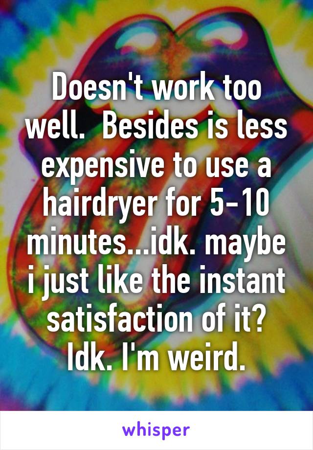 Doesn't work too well.  Besides is less expensive to use a hairdryer for 5-10 minutes...idk. maybe i just like the instant satisfaction of it? Idk. I'm weird.