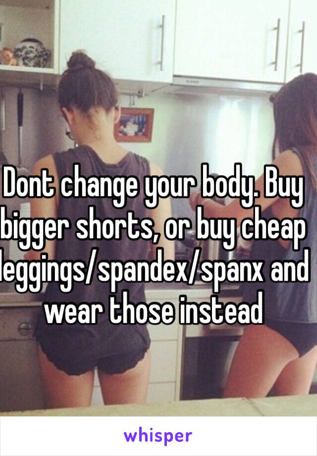 Dont change your body. Buy bigger shorts, or buy cheap leggings/spandex/spanx and wear those instead