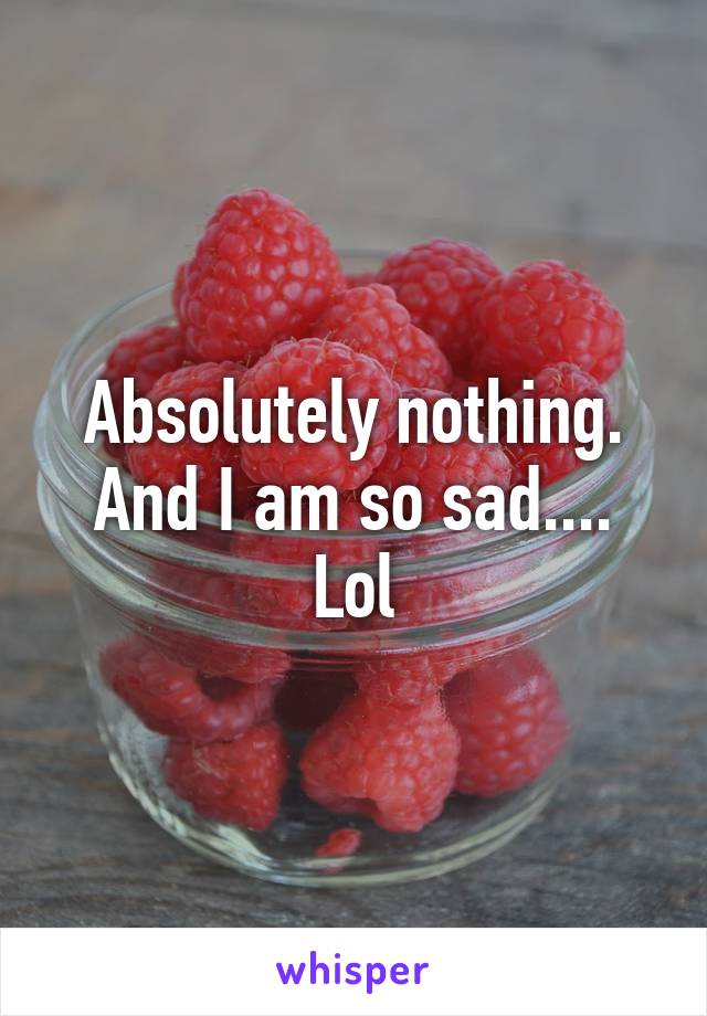 Absolutely nothing. And I am so sad.... Lol
