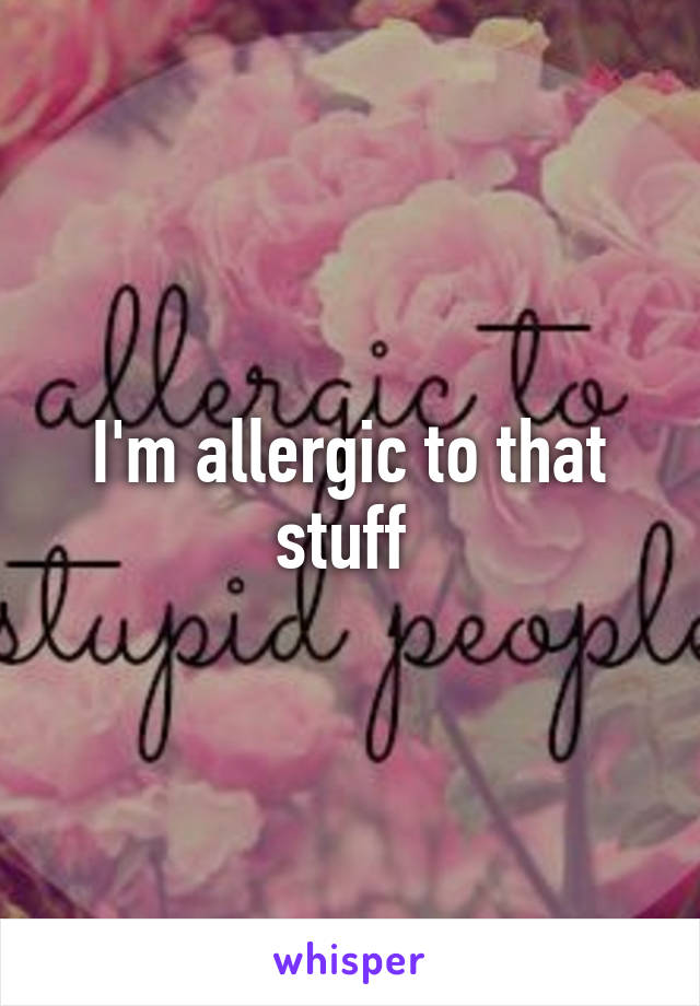 I'm allergic to that stuff 