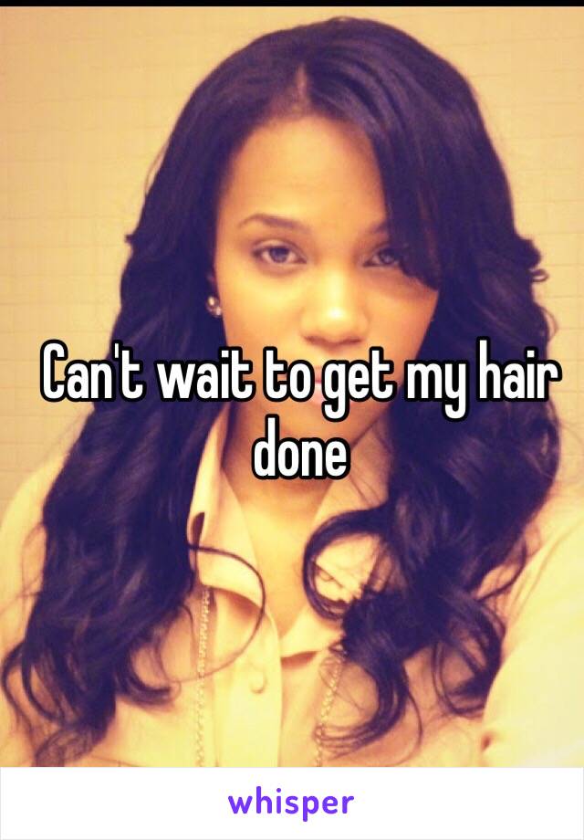 Can't wait to get my hair done 