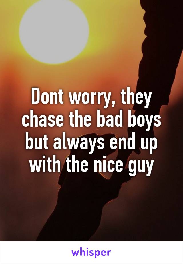 Dont worry, they chase the bad boys but always end up with the nice guy