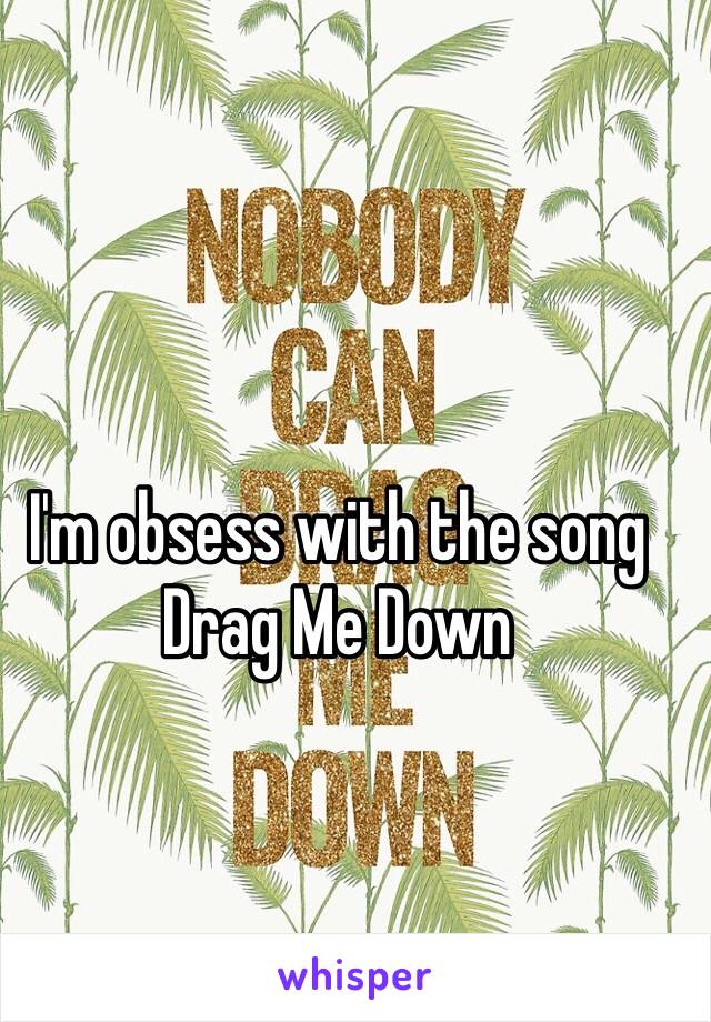 I'm obsess with the song Drag Me Down