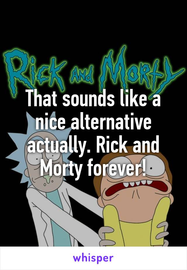 That sounds like a nice alternative actually. Rick and Morty forever!