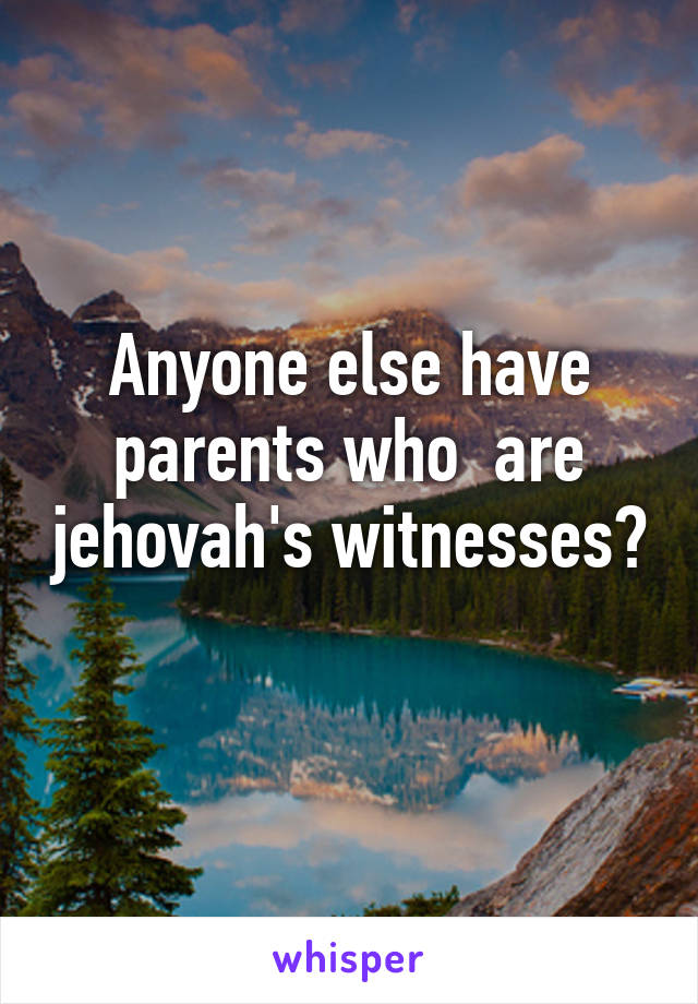 Anyone else have parents who  are jehovah's witnesses? 