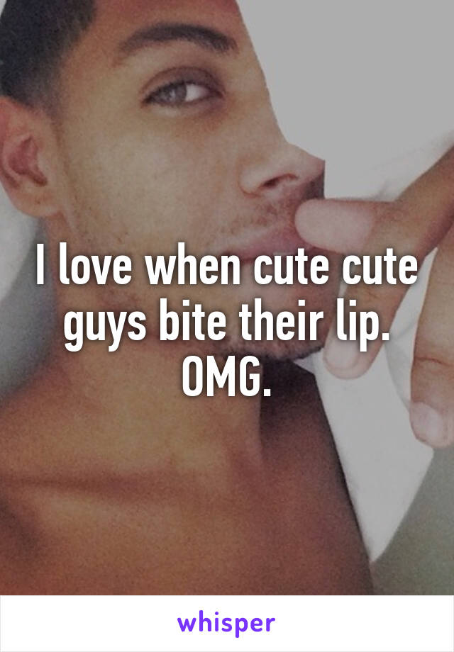 I love when cute cute guys bite their lip. OMG.