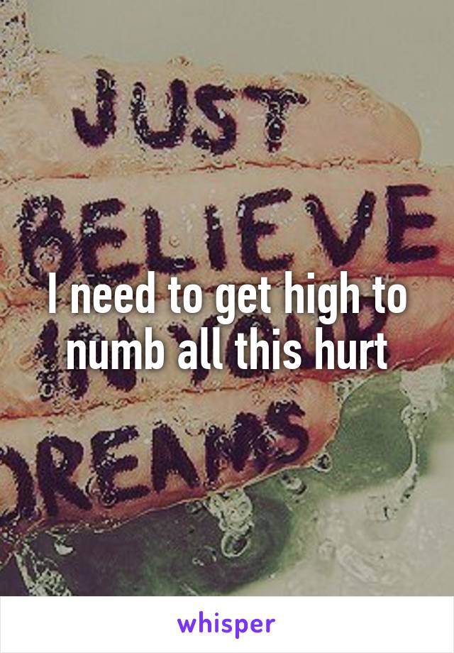 I need to get high to numb all this hurt