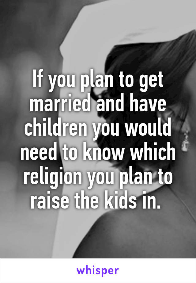 If you plan to get married and have children you would need to know which religion you plan to raise the kids in. 