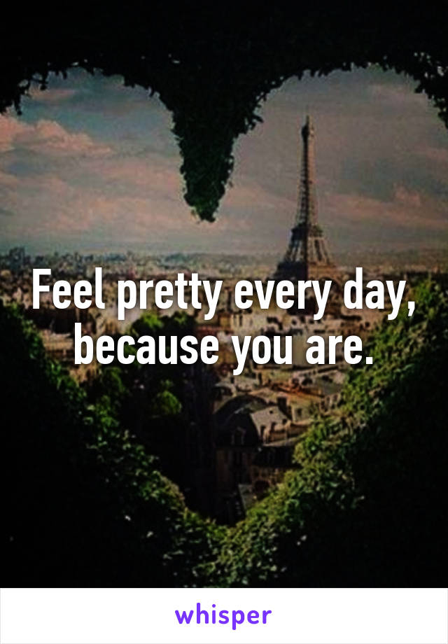Feel pretty every day, because you are.