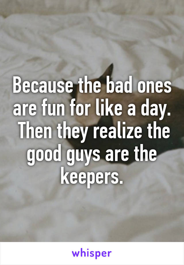 Because the bad ones are fun for like a day.  Then they realize the good guys are the keepers.