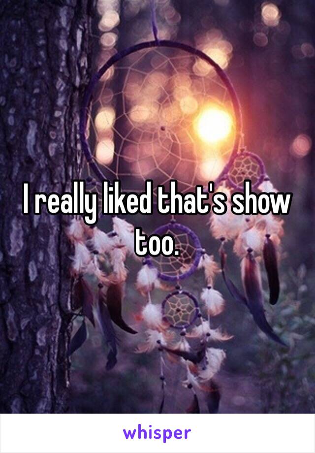 I really liked that's show too.