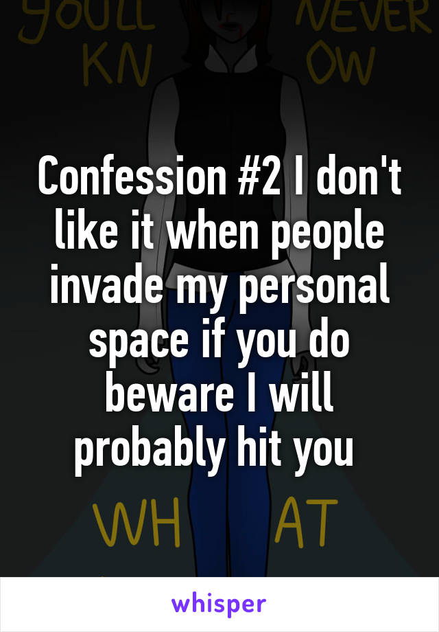 Confession #2 I don't like it when people invade my personal space if you do beware I will probably hit you 