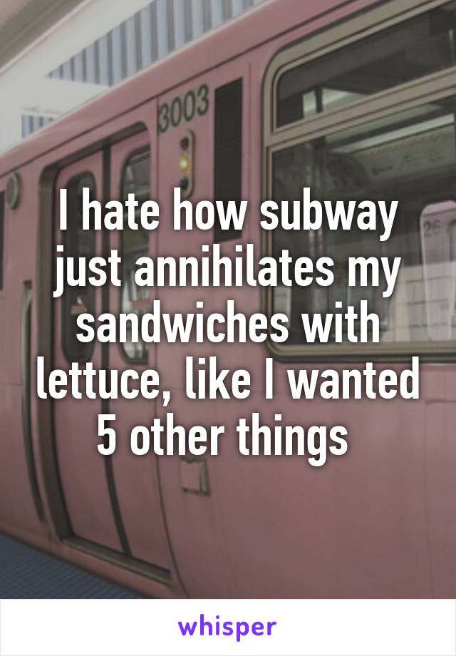 I hate how subway just annihilates my sandwiches with lettuce, like I wanted 5 other things 