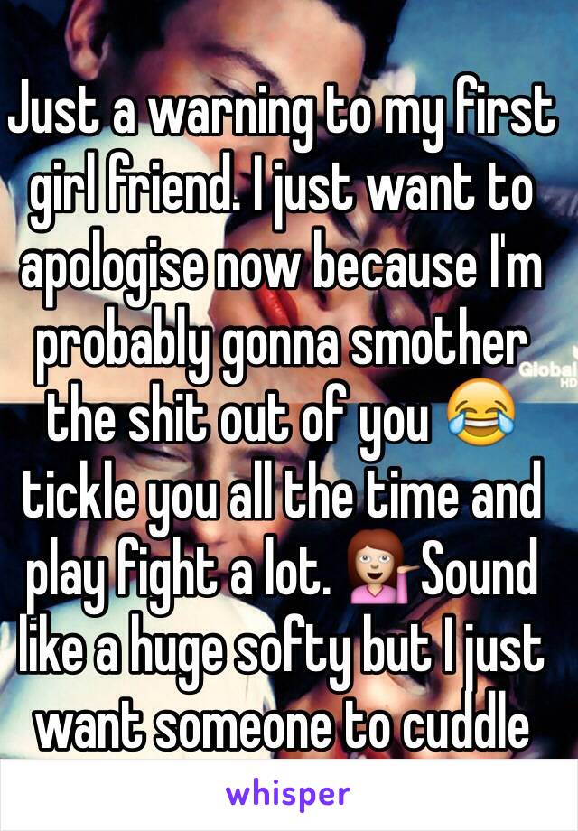 Just a warning to my first girl friend. I just want to apologise now because I'm probably gonna smother the shit out of you 😂 tickle you all the time and play fight a lot. 💁Sound like a huge softy but I just want someone to cuddle 